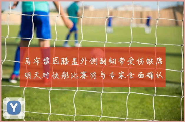 乌布雷因膝盖外侧副韧带受伤缺席明天对快船比赛将与专家会面确认伤情